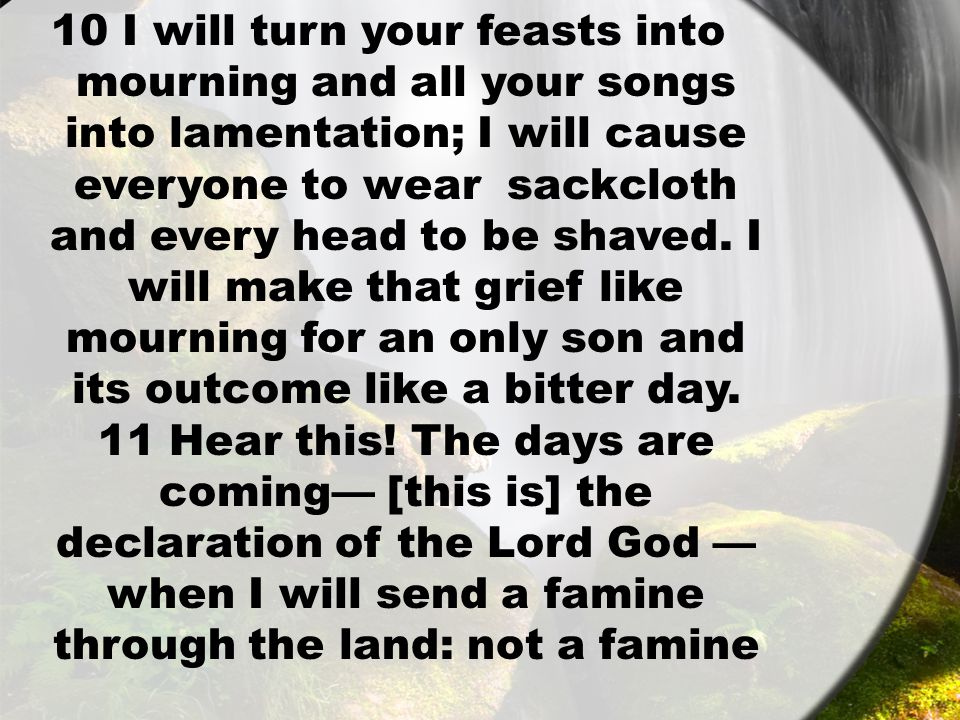 10 I will turn your feasts into mourning and all your songs into lamentation; I will cause everyone to wear sackcloth and every head to be shaved.