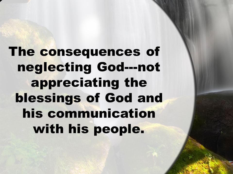 The consequences of neglecting God---not appreciating the blessings of God and his communication with his people.