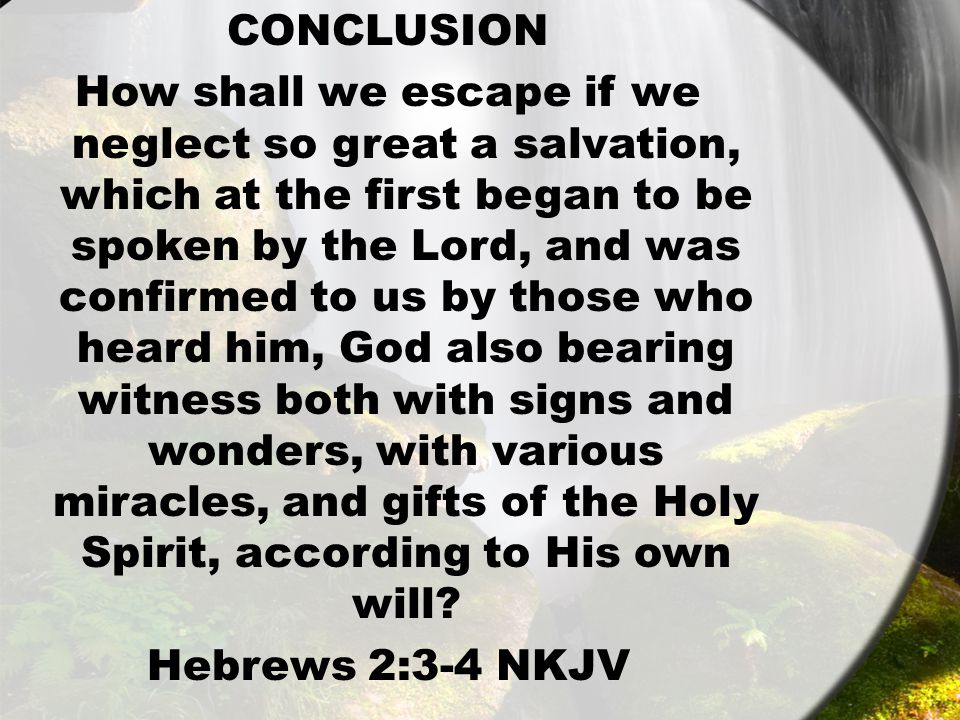 CONCLUSION How shall we escape if we neglect so great a salvation, which at the first began to be spoken by the Lord, and was confirmed to us by those who heard him, God also bearing witness both with signs and wonders, with various miracles, and gifts of the Holy Spirit, according to His own will.