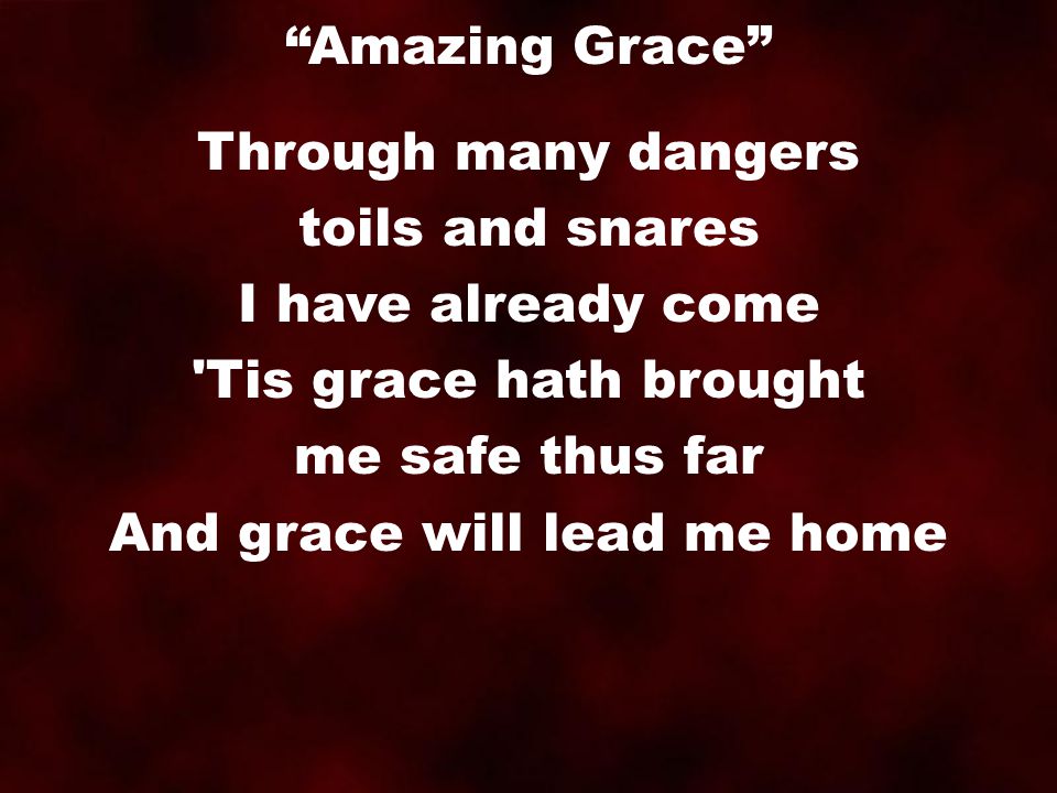 Through many dangers toils and snares I have already come Tis grace hath brought me safe thus far And grace will lead me home Amazing Grace
