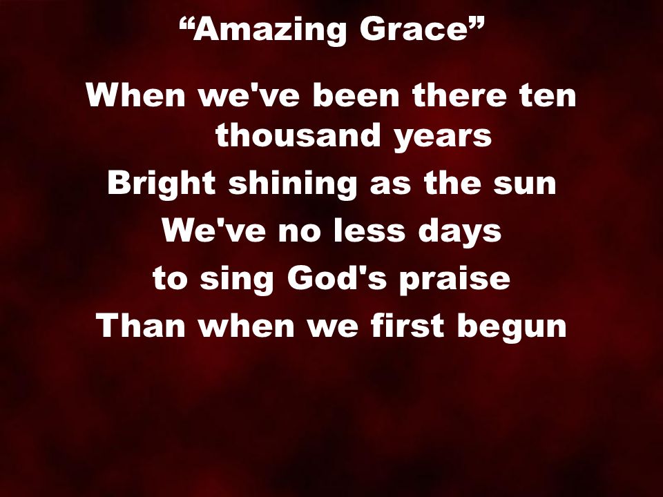 When we ve been there ten thousand years Bright shining as the sun We ve no less days to sing God s praise Than when we first begun Amazing Grace