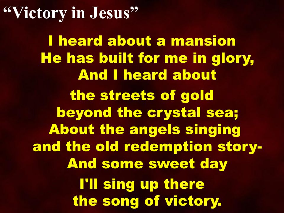 Victory in Jesus I heard about a mansion He has built for me in glory, And I heard about the streets of gold beyond the crystal sea; About the angels singing and the old redemption story- And some sweet day I ll sing up there the song of victory.