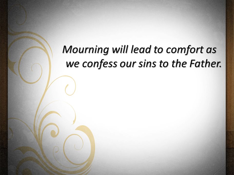 Mourning will lead to comfort as we confess our sins to the Father.