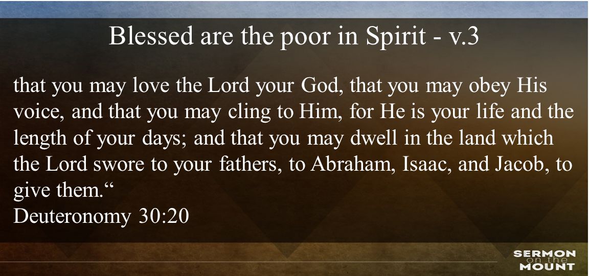 Blessed are the poor in Spirit - v.3 that you may love the Lord your God, that you may obey His voice, and that you may cling to Him, for He is your life and the length of your days; and that you may dwell in the land which the Lord swore to your fathers, to Abraham, Isaac, and Jacob, to give them. Deuteronomy 30:20