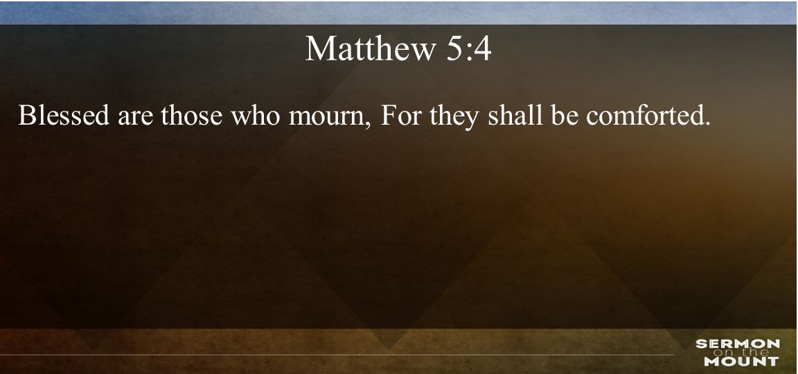 Matthew 5:4 Blessed are those who mourn, For they shall be comforted.