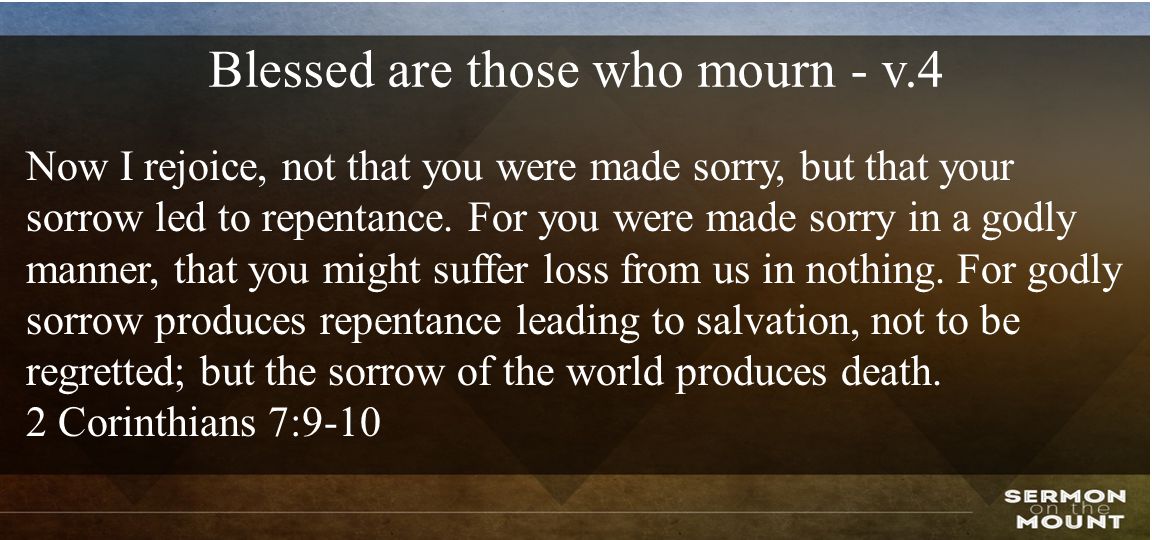 Blessed are those who mourn - v.4 Now I rejoice, not that you were made sorry, but that your sorrow led to repentance.