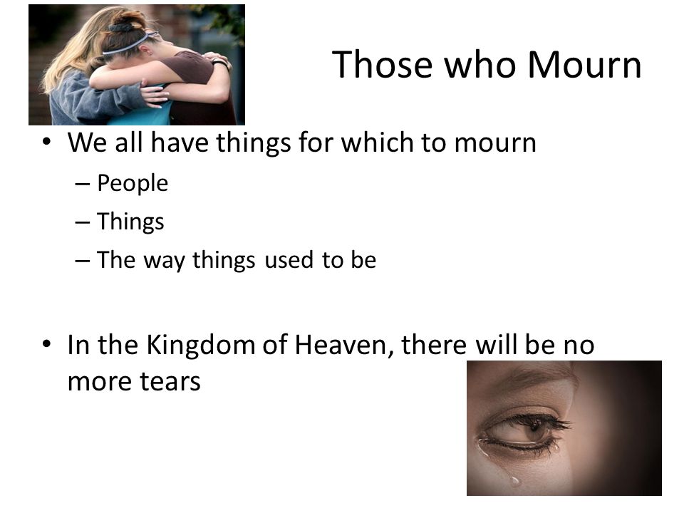 Those who Mourn We all have things for which to mourn – People – Things – The way things used to be In the Kingdom of Heaven, there will be no more tears