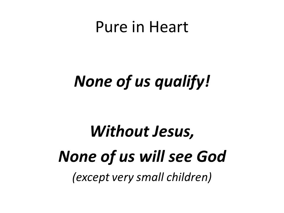 Pure in Heart None of us qualify.