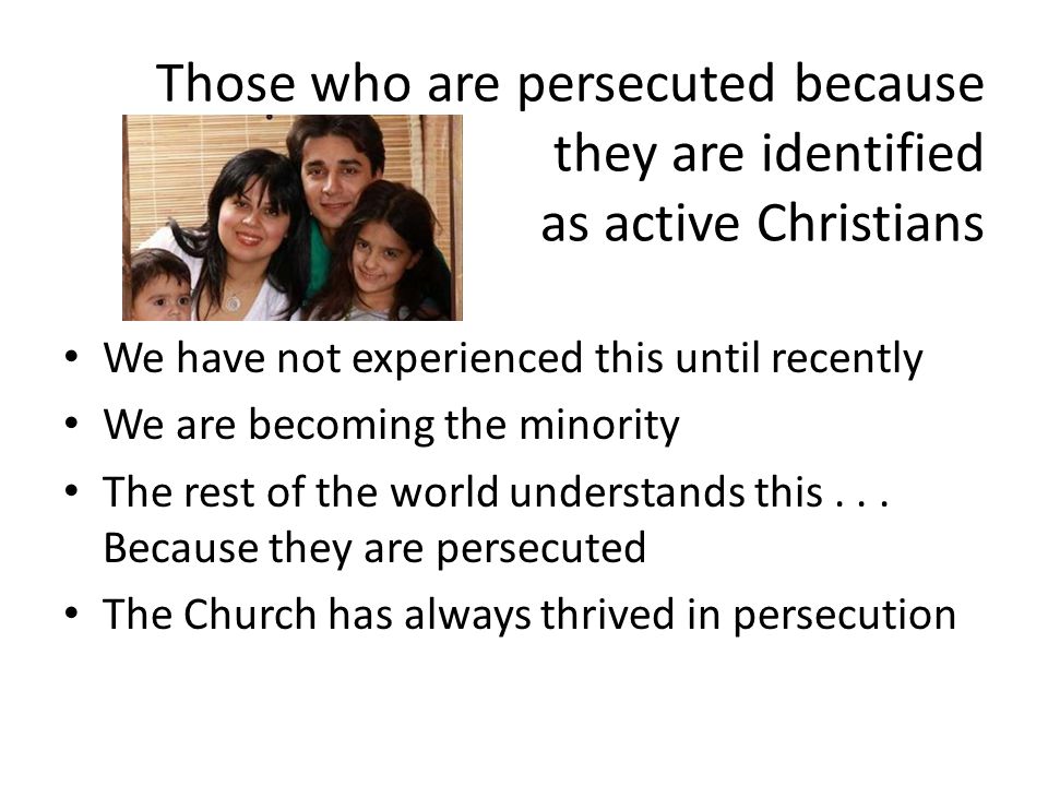 Those who are persecuted because they are identified as active Christians We have not experienced this until recently We are becoming the minority The rest of the world understands this...