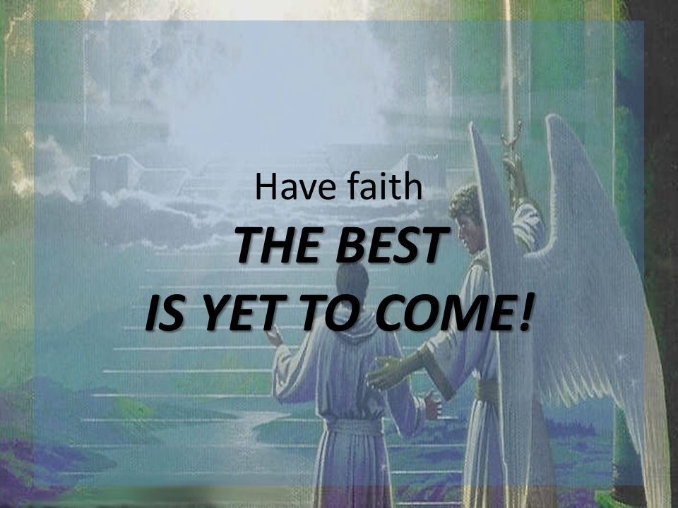 THE BEST IS YET TO COME! Have faith THE BEST IS YET TO COME!