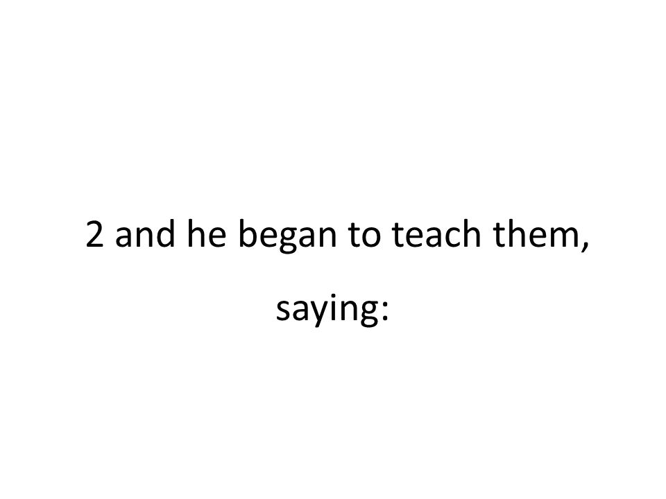 2 and he began to teach them, saying: