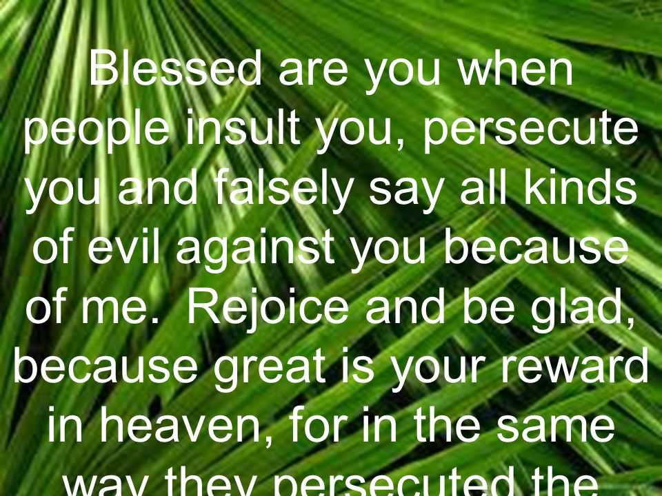 Blessed are you when people insult you, persecute you and falsely say all kinds of evil against you because of me.
