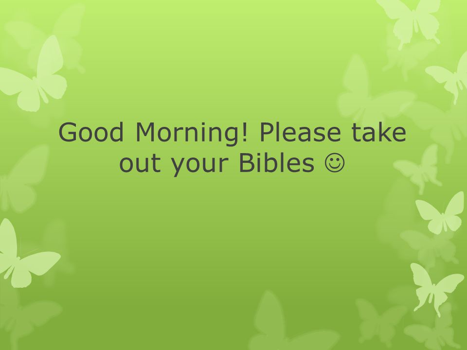 Good Morning! Please take out your Bibles
