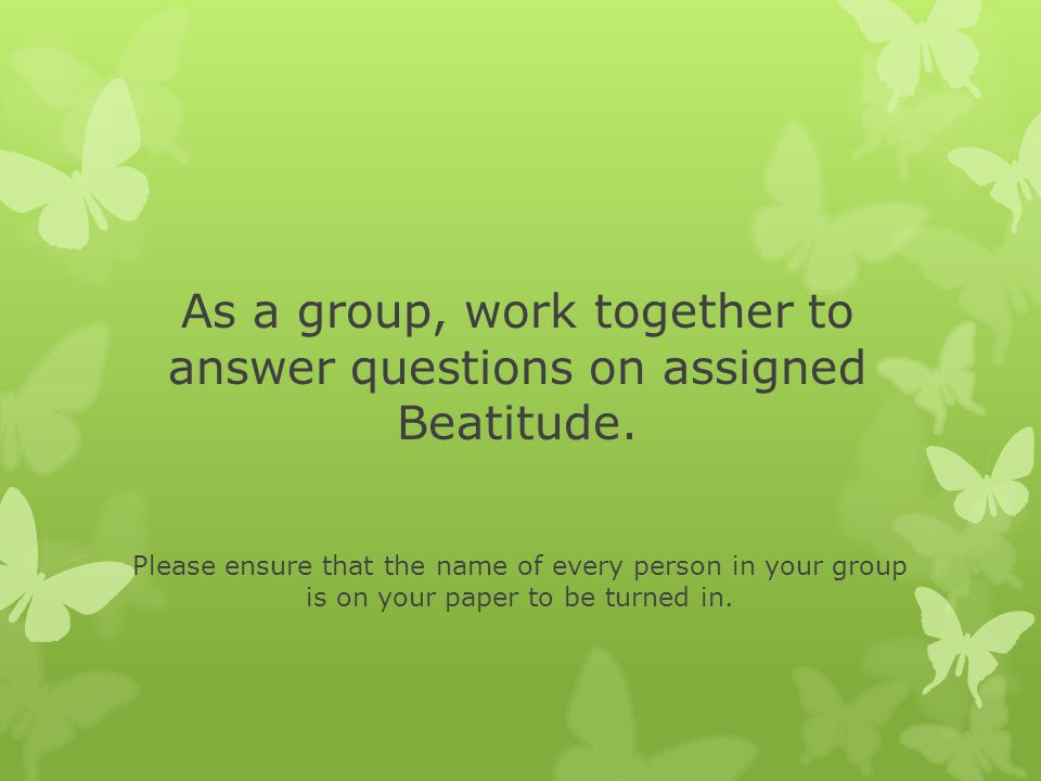 As a group, work together to answer questions on assigned Beatitude.