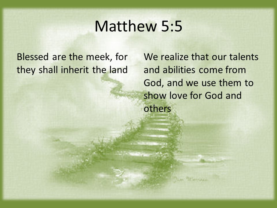 Matthew 5:5 Blessed are the meek, for they shall inherit the land We realize that our talents and abilities come from God, and we use them to show love for God and others