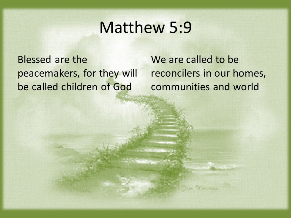 Matthew 5:9 Blessed are the peacemakers, for they will be called children of God We are called to be reconcilers in our homes, communities and world