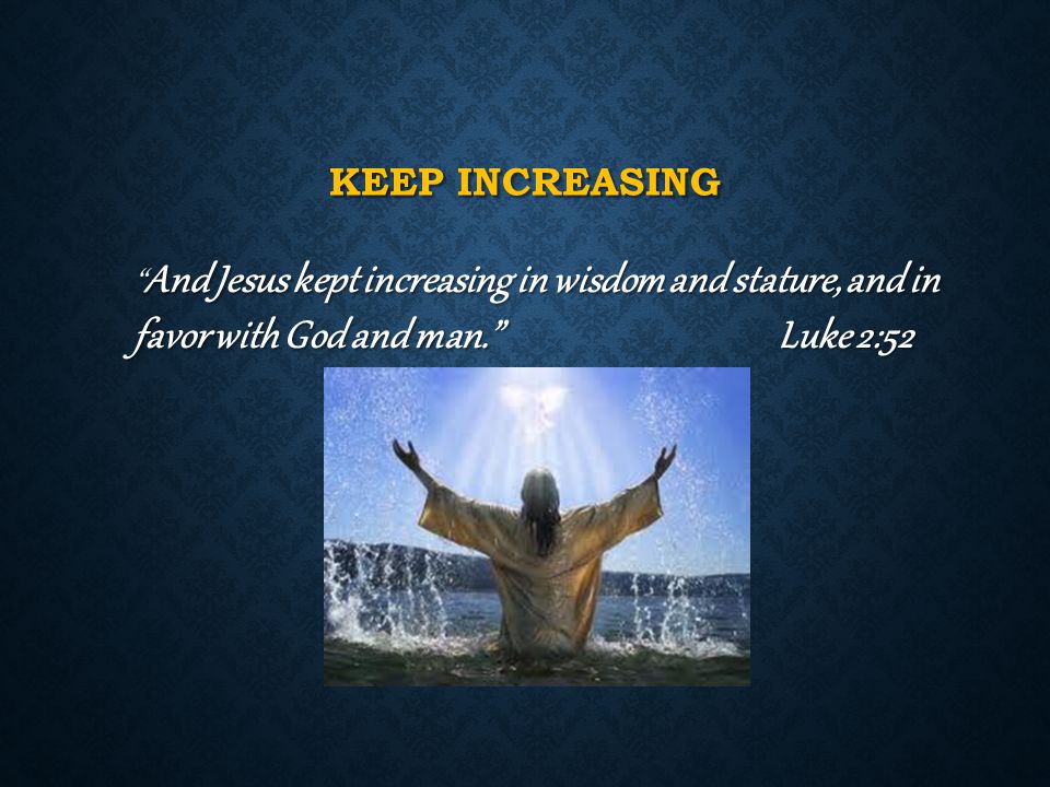 KEEP INCREASING And Jesus kept increasing in wisdom and stature, and in favor with God and man. Luke 2:52 And Jesus kept increasing in wisdom and stature, and in favor with God and man. Luke 2:52