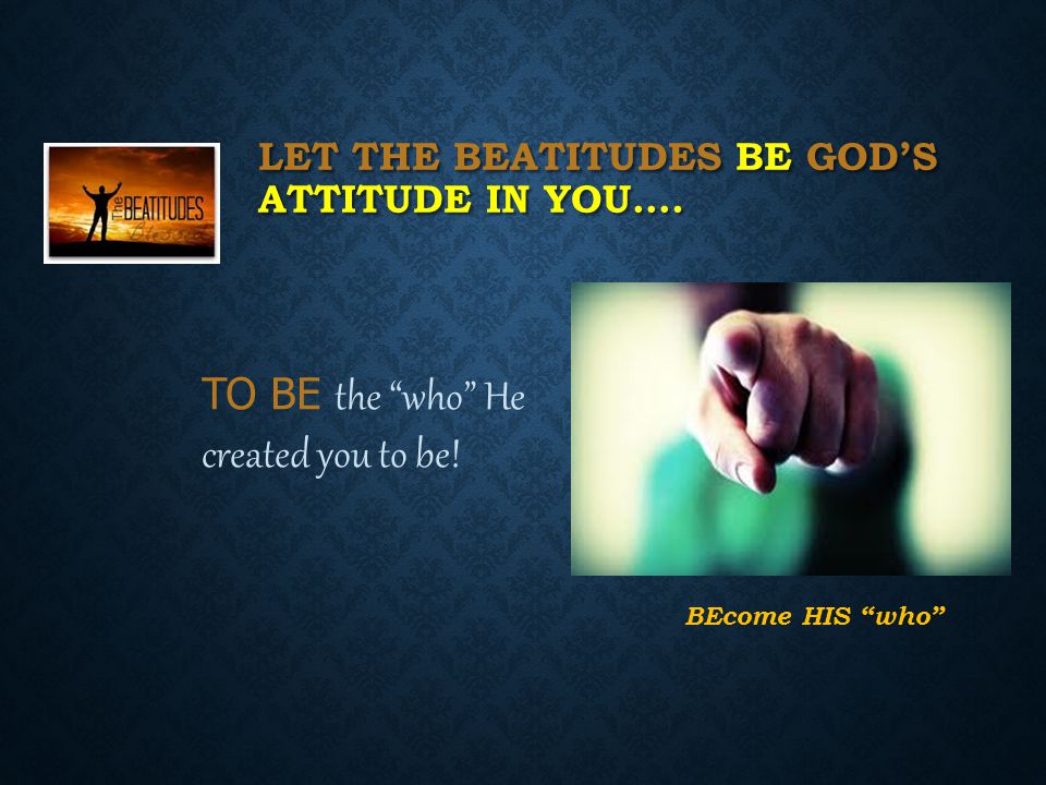 LET THE BEATITUDES BE GOD’S ATTITUDE IN YOU…. TO BE the who He created you to be.