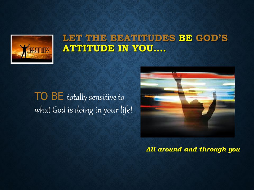 LET THE BEATITUDES BE GOD’S ATTITUDE IN YOU….