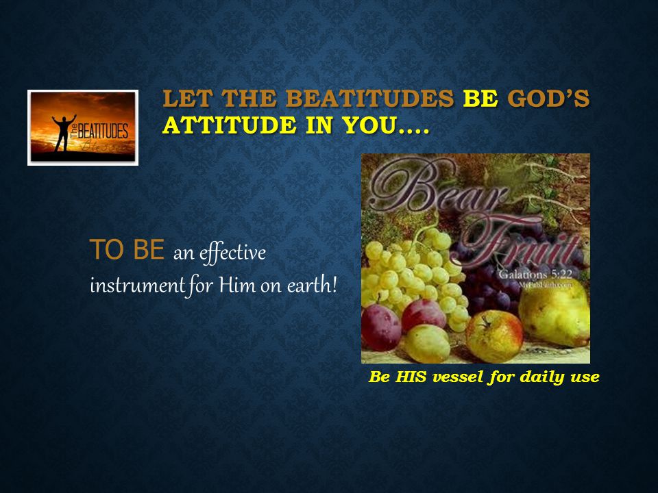 LET THE BEATITUDES BE GOD’S ATTITUDE IN YOU…. TO BE an effective instrument for Him on earth.