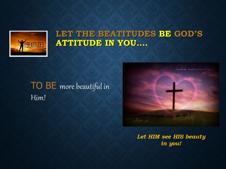 LET THE BEATITUDES BE GOD’S ATTITUDE IN YOU…. TO BE more beautiful in Him.