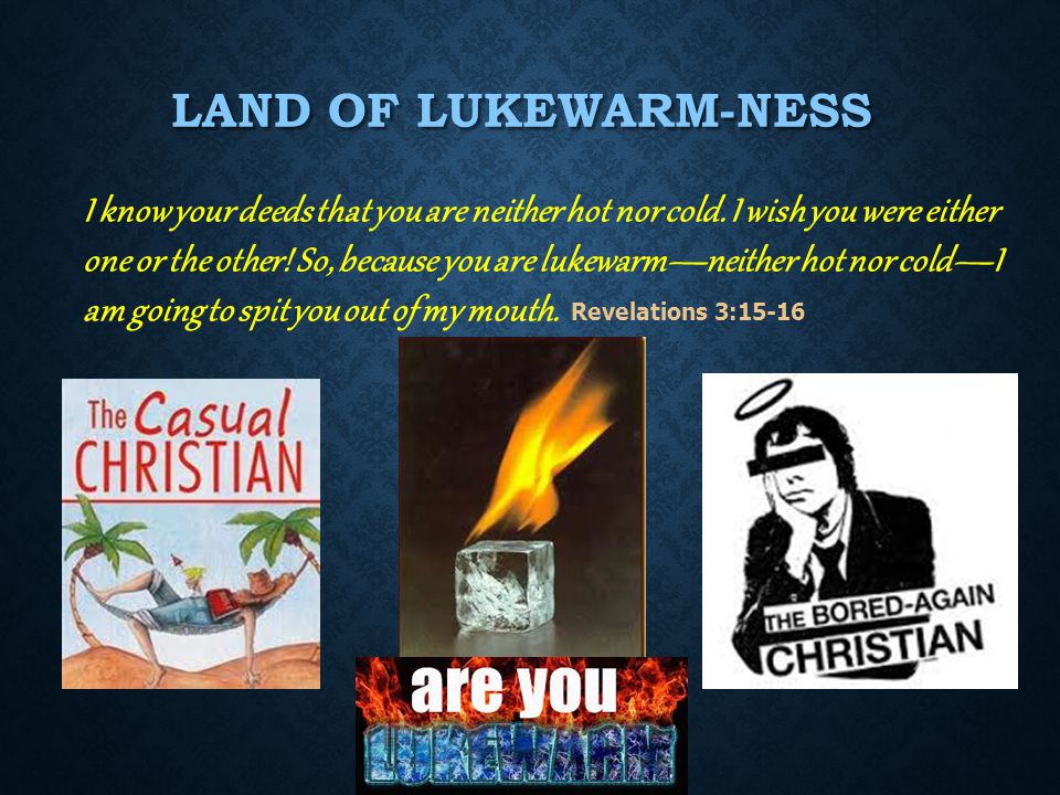 LAND OF LUKEWARM-NESS I know your deeds that you are neither hot nor cold.