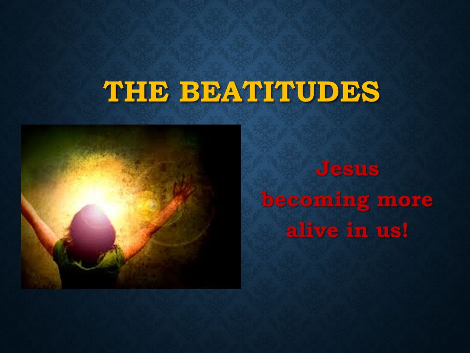 THE BEATITUDES Jesus becoming more alive in us!