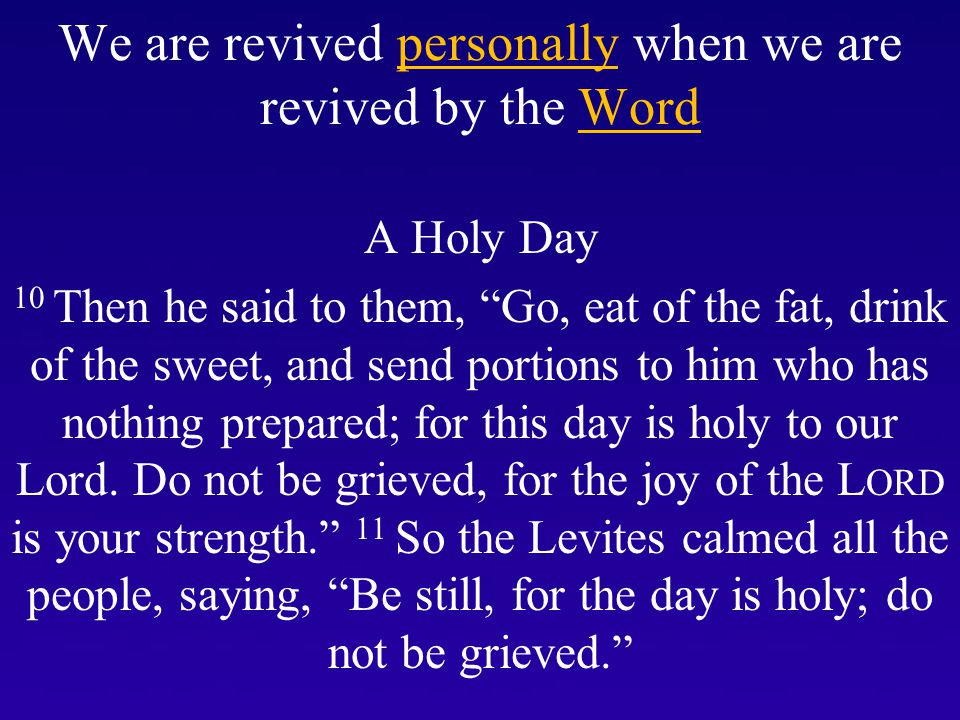 We are revived personally when we are revived by the Word A Holy Day 10 Then he said to them, Go, eat of the fat, drink of the sweet, and send portions to him who has nothing prepared; for this day is holy to our Lord.