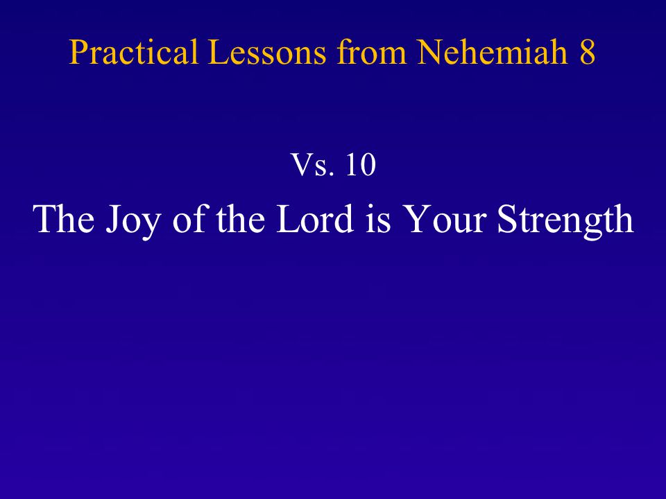 Practical Lessons from Nehemiah 8 Vs. 10 The Joy of the Lord is Your Strength