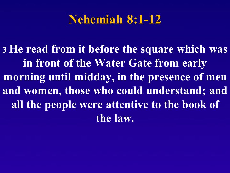 Nehemiah 8: He read from it before the square which was in front of the Water Gate from early morning until midday, in the presence of men and women, those who could understand; and all the people were attentive to the book of the law.
