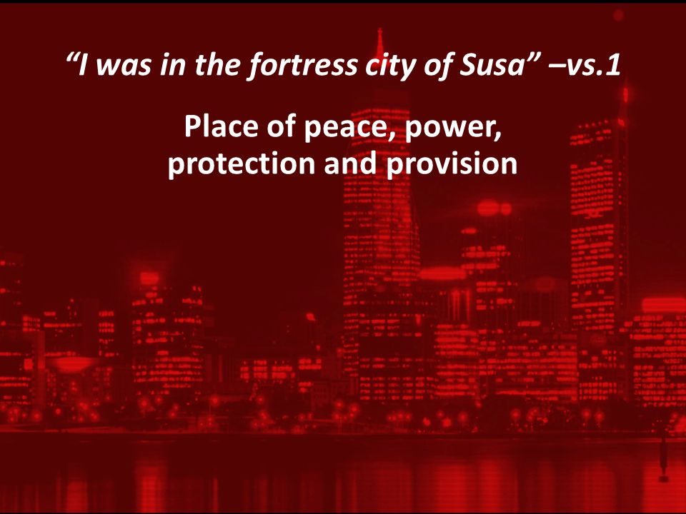 I was in the fortress city of Susa –vs.1 Place of peace, power, protection and provision