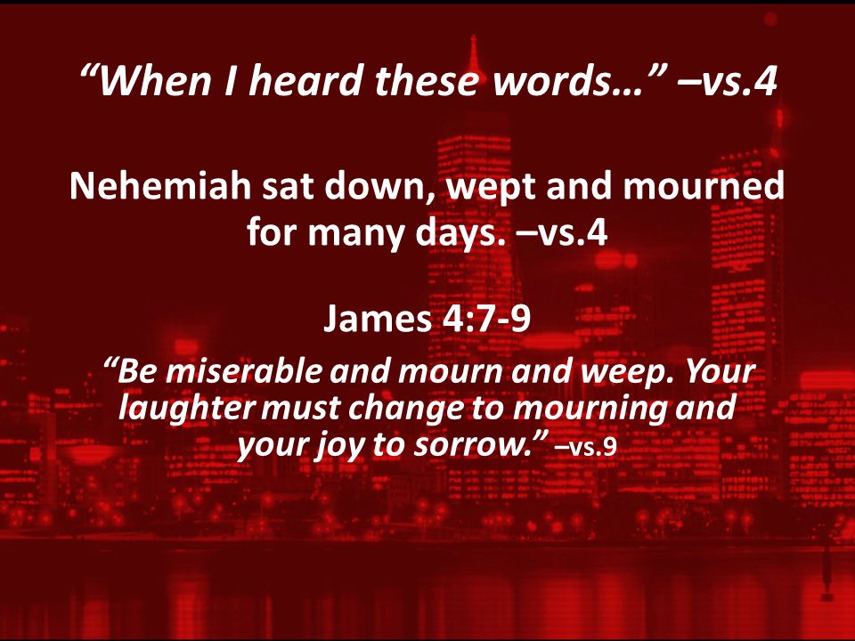 When I heard these words… –vs.4 Nehemiah sat down, wept and mourned for many days.