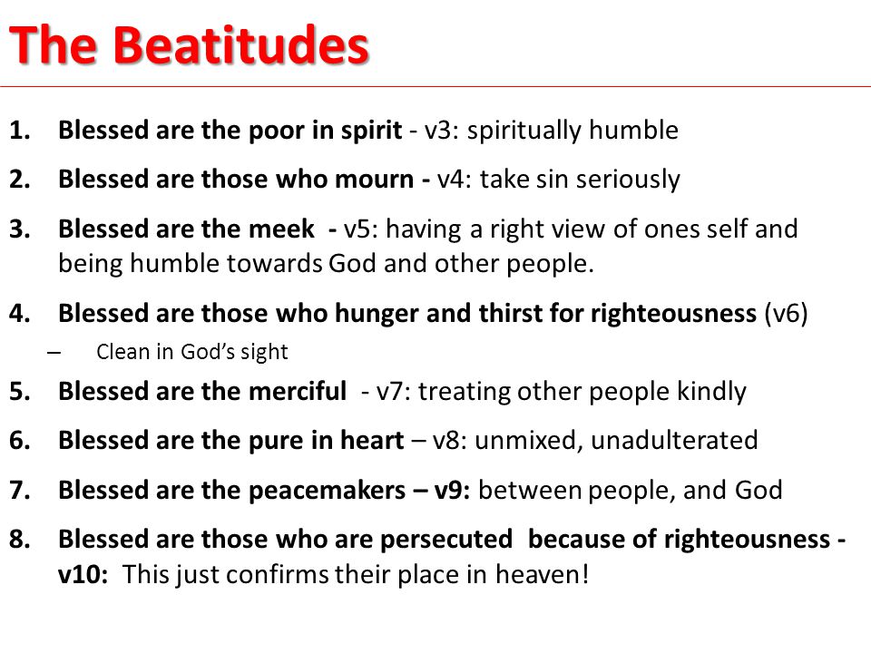 1.Blessed are the poor in spirit - v3: spiritually humble 2.Blessed are those who mourn - v4: take sin seriously 3.Blessed are the meek - v5: having a right view of ones self and being humble towards God and other people.