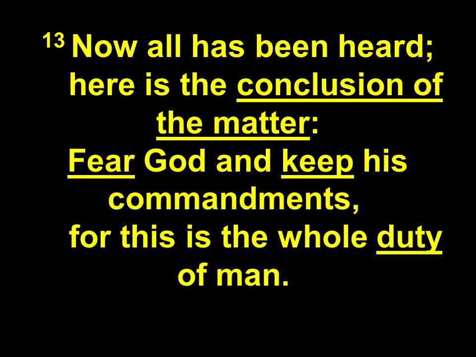 13 Now all has been heard; here is the conclusion of the matter: Fear God and keep his commandments, for this is the whole duty of man.