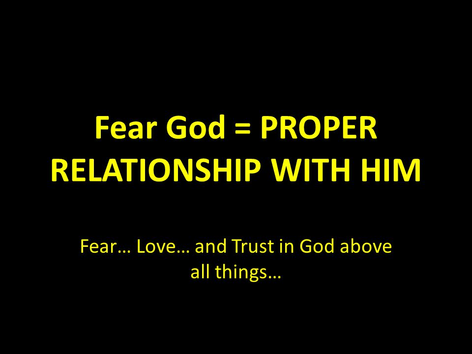 Fear God = PROPER RELATIONSHIP WITH HIM Fear… Love… and Trust in God above all things…