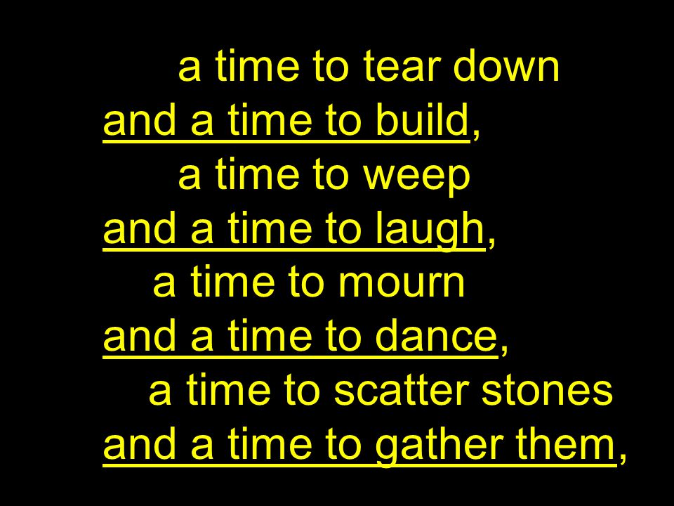 a time to tear down and a time to build, a time to weep and a time to laugh, a time to mourn and a time to dance, a time to scatter stones and a time to gather them,