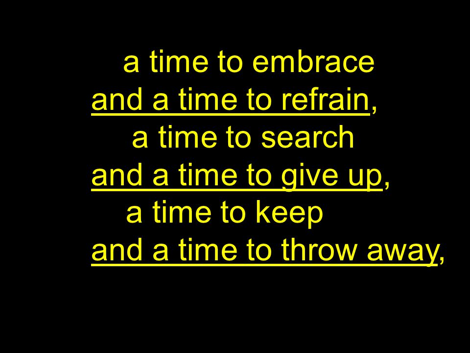 a time to embrace and a time to refrain, a time to search and a time to give up, a time to keep and a time to throw away,