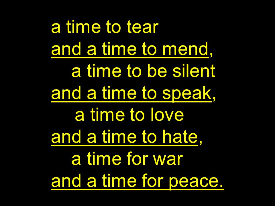 a time to tear and a time to mend, a time to be silent and a time to speak, a time to love and a time to hate, a time for war and a time for peace.