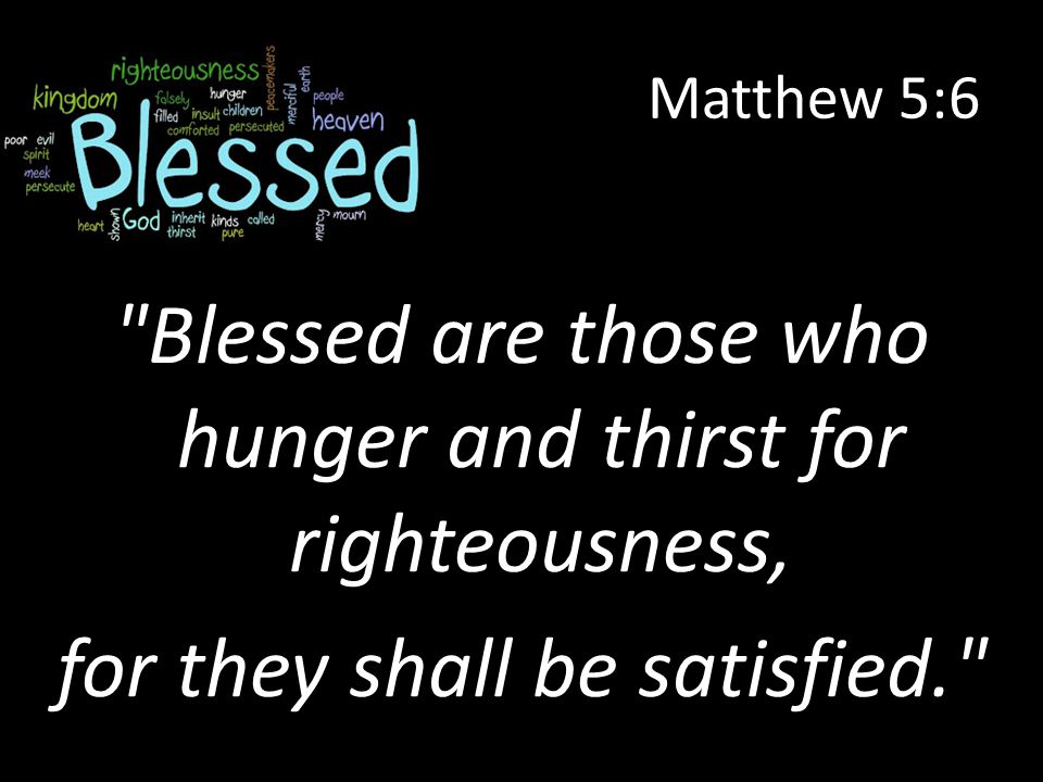 Matthew 5:6 Blessed are those who hunger and thirst for righteousness, for they shall be satisfied.