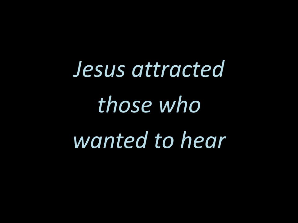 Jesus attracted those who wanted to hear