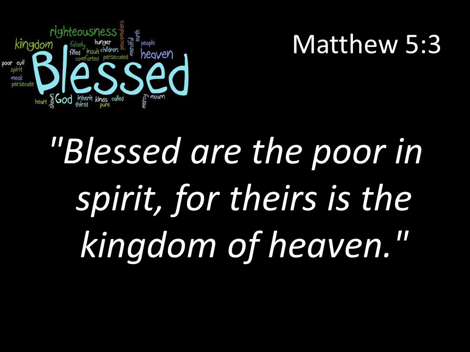 Matthew 5:3 Blessed are the poor in spirit, for theirs is the kingdom of heaven.