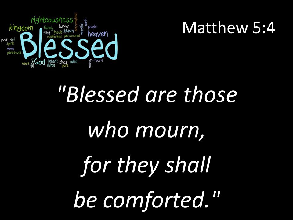 Matthew 5:4 Blessed are those who mourn, for they shall be comforted.