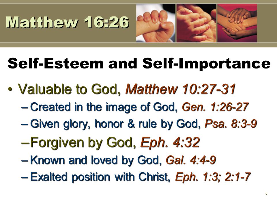 6 Self-Esteem and Self-Importance Valuable to God, Matthew 10:27-31Valuable to God, Matthew 10:27-31 –Created in the image of God, Gen.