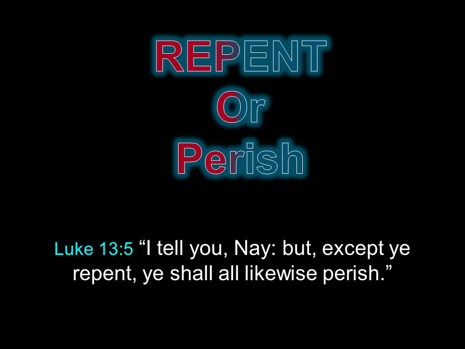 Luke 13:5 I tell you, Nay: but, except ye repent, ye shall all likewise perish.