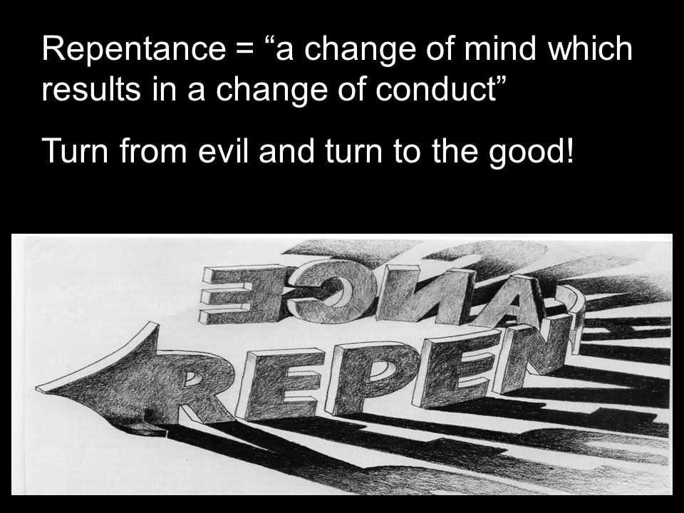 Repentance = a change of mind which results in a change of conduct Turn from evil and turn to the good!