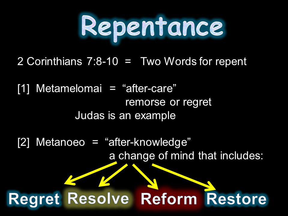 2 Corinthians 7:8-10 = Two Words for repent [1] Metamelomai = after-care remorse or regret Judas is an example [2] Metanoeo = after-knowledge a change of mind that includes: