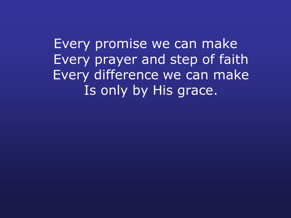 Every promise we can make Every prayer and step of faith Every difference we can make Is only by His grace.