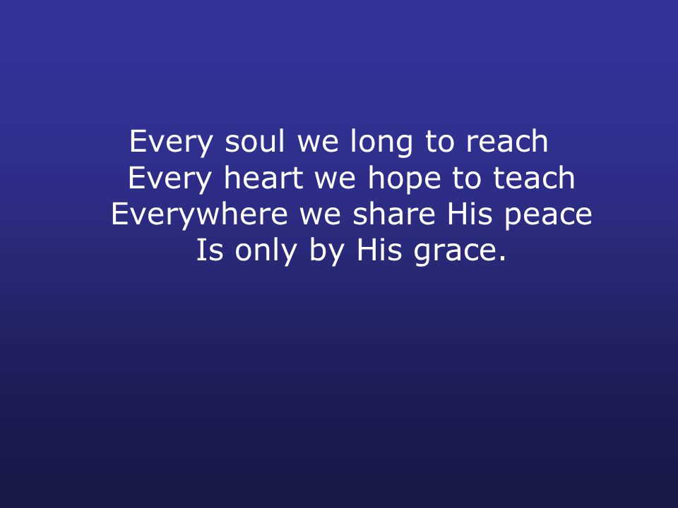 Every soul we long to reach Every heart we hope to teach Everywhere we share His peace Is only by His grace.