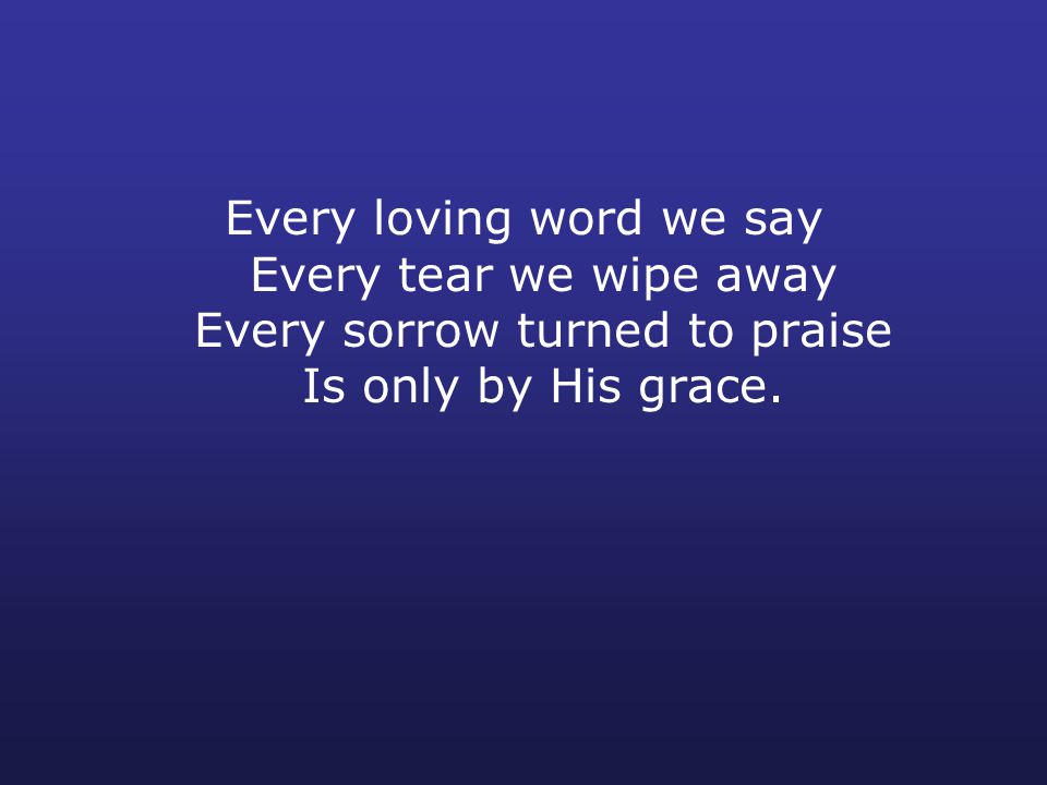 Every loving word we say Every tear we wipe away Every sorrow turned to praise Is only by His grace.