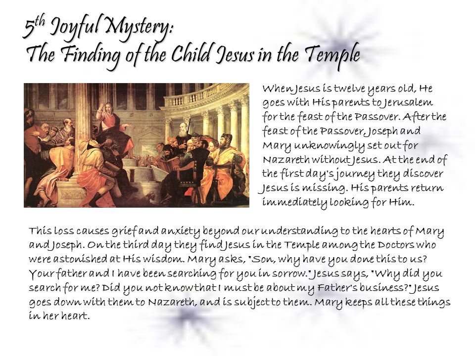 5 th Joyful Mystery: The Finding of the Child Jesus in the Temple When Jesus is twelve years old, He goes with His parents to Jerusalem for the feast of the Passover.